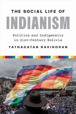 The Social Life of Indianism: Politics and Indigeneity in Twenty-First-Century Bolivia - Tathagatan Ravindran - cover
