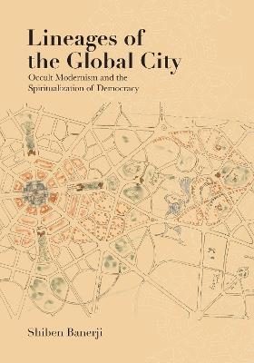 Lineages of the Global City: Occult Modernism and the Spiritualization of Democracy - Shiben Banerji - cover