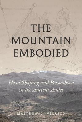 The Mountain Embodied: Head Shaping and Personhood in the Ancient Andes - Matthew C. Velasco - cover