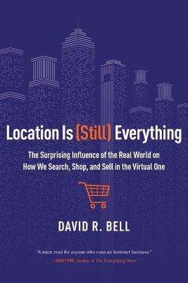 Location is (Still) Everything: The Surprising Influence of the Real World on How We Search, Shop, and Sell in the Virtual One - David R. Bell - cover