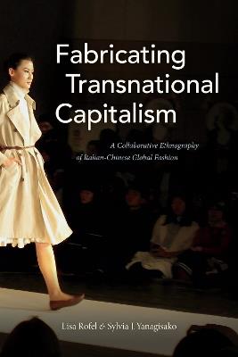 Fabricating Transnational Capitalism: A Collaborative Ethnography of Italian-Chinese Global Fashion - Lisa Rofel,Sylvia J. Yanagisako - cover