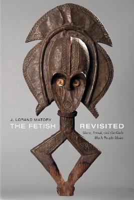 The Fetish Revisited: Marx, Freud, and the Gods Black People Make - J. Lorand Matory - cover
