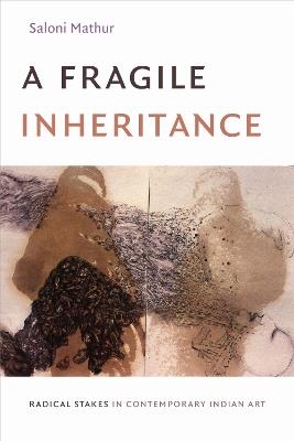 A Fragile Inheritance: Radical Stakes in Contemporary Indian Art - Saloni Mathur - cover