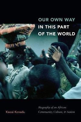Our Own Way in This Part of the World: Biography of an African Community, Culture, and Nation - Kwasi Konadu - cover