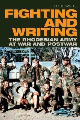 Fighting and Writing: The Rhodesian Army at War and Postwar - Luise White - cover