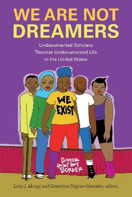 We Are Not Dreamers: Undocumented Scholars Theorize Undocumented Life in the United States - cover