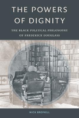 The Powers of Dignity: The Black Political Philosophy of Frederick Douglass - Nick Bromell - cover
