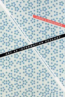 Art as Information Ecology: Artworks, Artworlds, and Complex Systems Aesthetics - Jason A. Hoelscher - cover