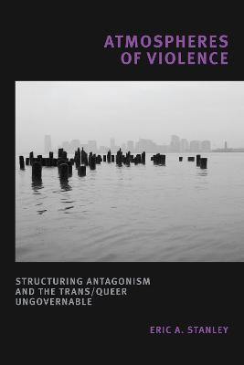 Atmospheres of Violence: Structuring Antagonism and the Trans/Queer Ungovernable - Eric A. Stanley - cover