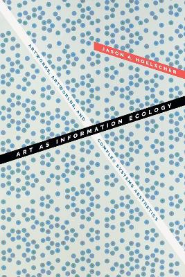 Art as Information Ecology: Artworks, Artworlds, and Complex Systems Aesthetics - Jason A. Hoelscher - cover