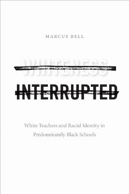 Whiteness Interrupted: White Teachers and Racial Identity in Predominantly Black Schools - Marcus Bell - cover