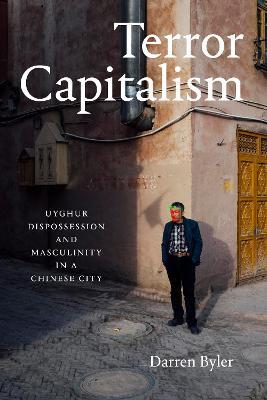 Terror Capitalism: Uyghur Dispossession and Masculinity in a Chinese City - Darren Byler - cover