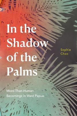 In the Shadow of the Palms: More-Than-Human Becomings in West Papua - Sophie Chao - cover