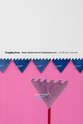 Dragging Away: Queer Abstraction in Contemporary Art - Lex Morgan Lancaster - cover