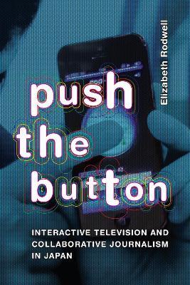 Push the Button: Interactive Television and Collaborative Journalism in Japan - Elizabeth Rodwell - cover