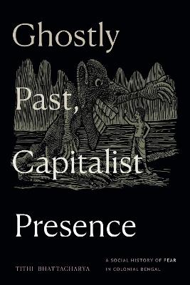 Ghostly Past, Capitalist Presence: A Social History of Fear in Colonial Bengal - Tithi Bhattacharya - cover