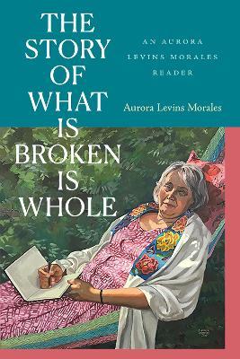 The Story of What Is Broken Is Whole: An Aurora Levins Morales Reader - Aurora Levins Morales - cover
