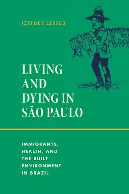 Living and Dying in São Paulo: Immigrants, Health, and the Built Environment in Brazil - Jeffrey Lesser - cover