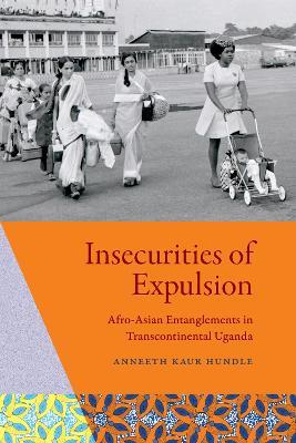 Insecurities of Expulsion: Afro-Asian Entanglements in Transcontinental Uganda - Anneeth Kaur Hundle - cover