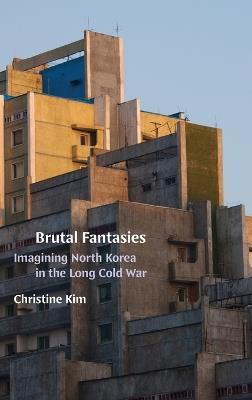 Brutal Fantasies: Imagining North Korea in the Long Cold War - Christine Kim - cover