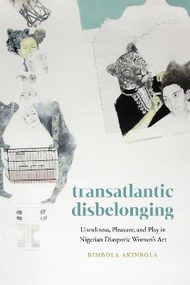 Transatlantic Disbelonging: Unruliness, Pleasure, and Play in Nigerian Diasporic Women's Art - Bimbola Akinbola - cover