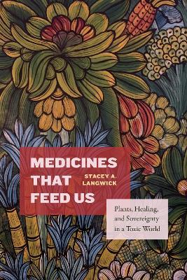 Medicines That Feed Us: Plants, Healing, and Sovereignty in a Toxic World - Stacey A. Langwick - cover