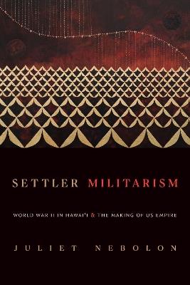 Settler Militarism: World War II in Hawai'i and the Making of US Empire - Juliet Nebolon - cover