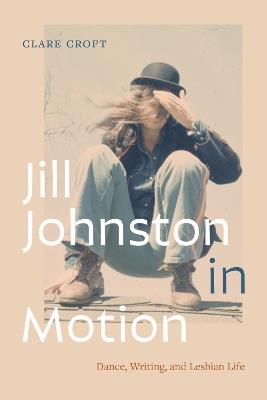 Jill Johnston in Motion: Dance, Writing, and Lesbian Life - Clare Croft - cover