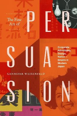 The Fine Art of Persuasion: Corporate Advertising Design, Nation, and Empire in Modern Japan - Gennifer Weisenfeld - cover