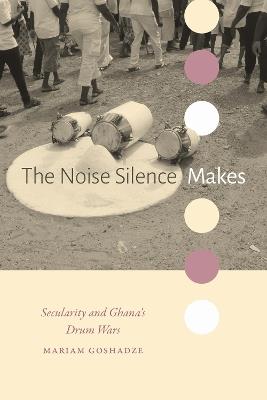The Noise Silence Makes: Secularity and Ghana's Drum Wars - Mariam Goshadze - cover