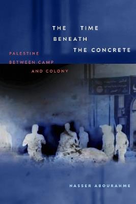 The Time beneath the Concrete: Palestine between Camp and Colony - Nasser Abourahme - cover