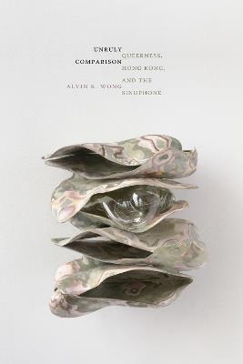 Unruly Comparison: Queerness, Hong Kong, and the Sinophone - Alvin K. Wong - cover