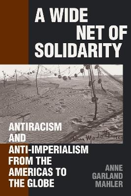 A Wide Net of Solidarity: Antiracism and Anti-Imperialism from the Americas to the Globe - Anne Garland Mahler - cover