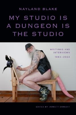 My Studio Is a Dungeon Is the Studio: Writings and Interviews, 1983–2024 - Nayland Blake - cover