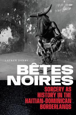 Bêtes Noires: Sorcery As History in the Haitian-Dominican Borderlands - Lauren Derby - cover