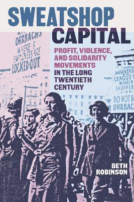 Sweatshop Capital: Profit, Violence, and Solidarity Movements in the Long Twentieth Century - Beth Robinson - cover