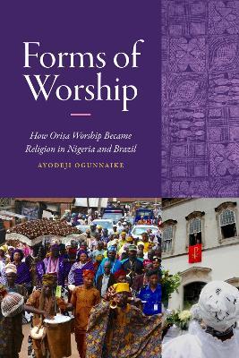 Forms of Worship: How Orisa Worship Became Religion in Nigeria and Brazil - Ayodeji Ogunnaike - cover