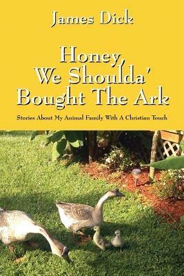 Honey, We Shoulda' Bought the Ark: Stories about My Animal Family with a Christian Touch - James Dick - cover