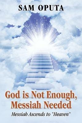 God Is Not Enough, Messiah Needed: Messiah Ascends to Heaven - Sam Oputa - cover