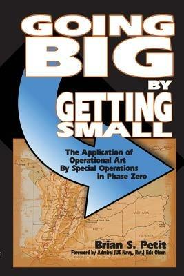 Going Big by Getting Small: The Application of Operational Art by Special Operations in Phase Zero - Brian S Petit - cover