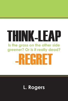 Think-Leap-Regret: Is the Grass on the Other Side Greener? or Is It Really Dead? - L Rogers - cover