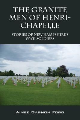 The Granite Men of Henri-Chapelle: Stories of New Hampshire's WWII Soldiers - Aimee Gagnon Fogg - cover