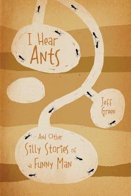 I Hear Ants: And Other Silly Stories of a Funny Man - Jeff Green - cover