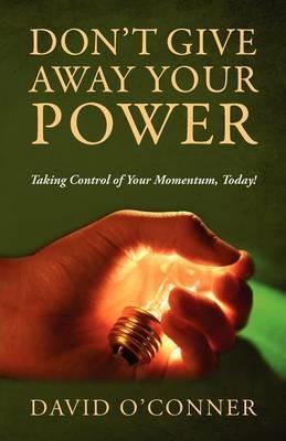 Don't Give Away Your Power: Taking Control of Your Momentum, Today! - David O'Conner - cover