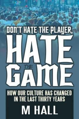 Don't Hate the Player, Hate the Game: How Our Culture Has Changed in the Last Thirty Years - M Hall - cover