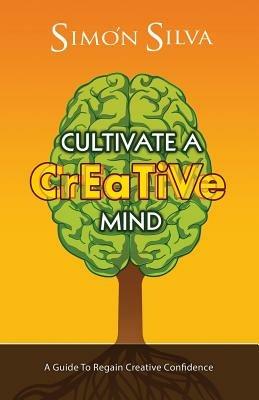 Cultivate a Creative Mind: A Guide to Regain Creative Confidence - Simon Silva - cover
