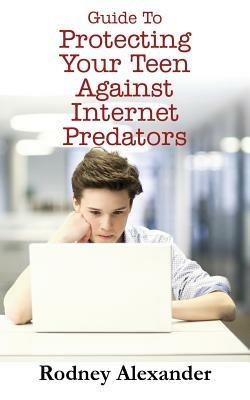 Guide to Protecting Your Teen Against Internet Predators - Rodney Alexander - cover