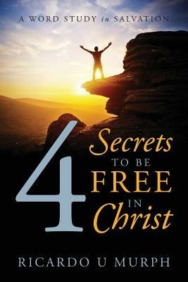 4 Secrets to Be Free in Christ: A Word Study in Salvation - Ricardo U Murph - cover