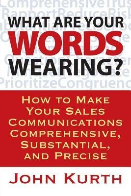 What Are Your Words Wearing? How to Make Your Sales Communications Comprehensive, Substantial, and Precise - John Kurth - cover