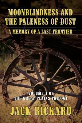 Moonblindness and the Paleness of Dust: A Memory of a Last Frontier - Volume 1 of the Great Plains Trilogy - Jack Rickard - cover